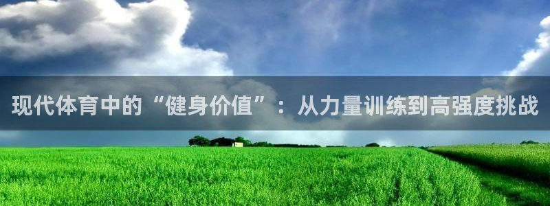 杏悦2代理注册：现代体育中的“健身价值”：从力量训练到高强度挑战