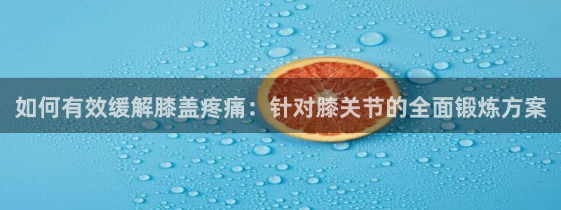 杏悦体育和杏耀是哪个公司的：如何有效缓解膝盖疼痛：针对膝关节的全面锻炼方案