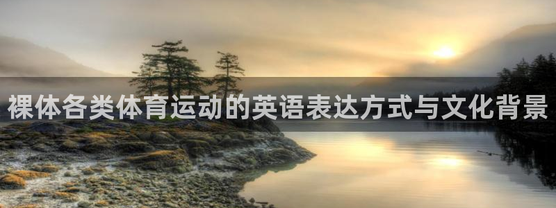 杏悦体育app下载：裸体各类体育运动的英语表达方式与文化背景