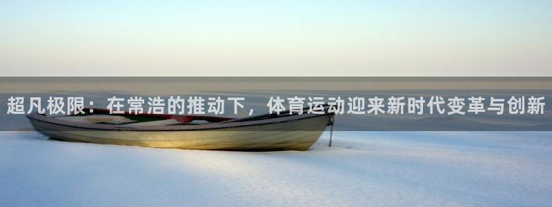 杏悦4平台注册：超凡极限：在常浩的推动下，体育运动迎来新时代变革与创新