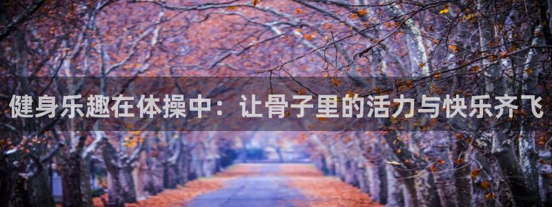 杏悦vk：健身乐趣在体操中：让骨子里的活力与快乐齐飞
