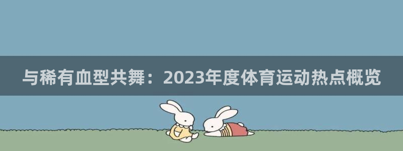 杏悦登录注册：与稀有血型共舞：2023年度体育运动热点概览