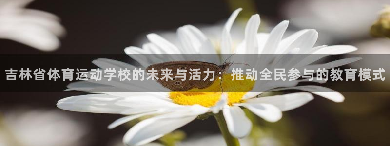 杏悦登录：吉林省体育运动学校的未来与活力：推动全民参与的教育模式
