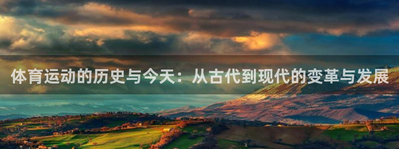 杏悦体育凯捷平台主管：体育运动的历史与今天：从古代到现代的变革与发展